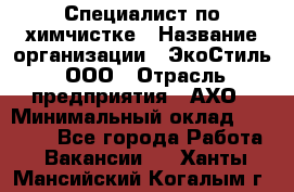 Специалист по химчистке › Название организации ­ ЭкоСтиль, ООО › Отрасль предприятия ­ АХО › Минимальный оклад ­ 30 000 - Все города Работа » Вакансии   . Ханты-Мансийский,Когалым г.